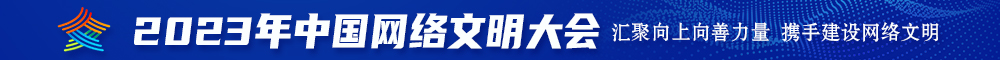 两个黑鸡巴日逼逼视频2023年中国网络文明大会